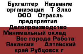 Бухгалтер › Название организации ­ Т-Элко, ООО › Отрасль предприятия ­ Делопроизводство › Минимальный оклад ­ 30 000 - Все города Работа » Вакансии   . Алтайский край,Рубцовск г.